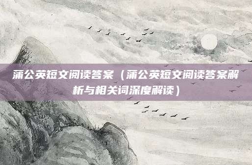 蒲公英短文阅读答案（蒲公英短文阅读答案解析与相关词深度解读）