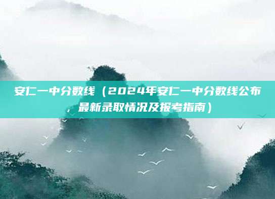 安仁一中分数线（2024年安仁一中分数线公布，最新录取情况及报考指南）
