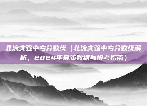 北流实验中考分数线（北流实验中考分数线解析，2024年最新数据与报考指南）