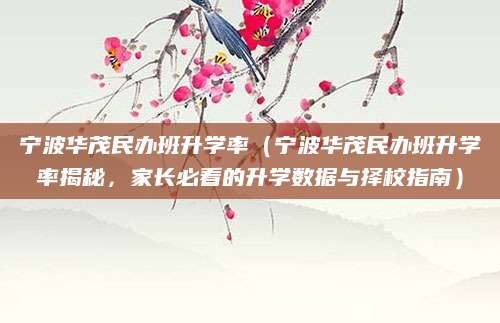 宁波华茂民办班升学率（宁波华茂民办班升学率揭秘，家长必看的升学数据与择校指南）