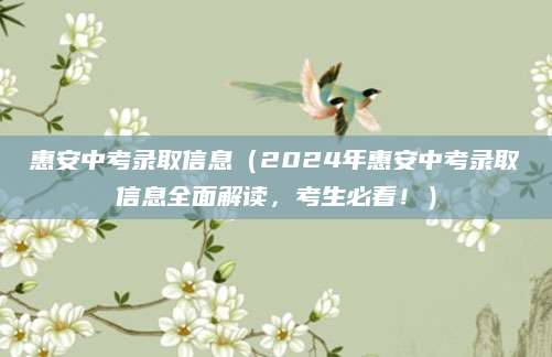 惠安中考录取信息（2024年惠安中考录取信息全面解读，考生必看！）