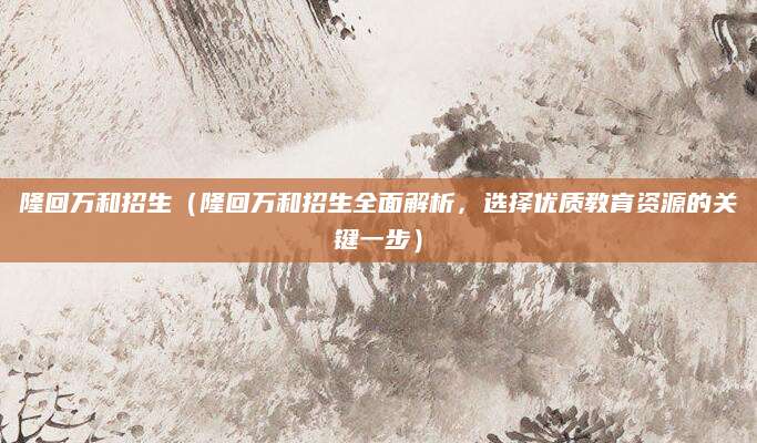 隆回万和招生（隆回万和招生全面解析，选择优质教育资源的关键一步）