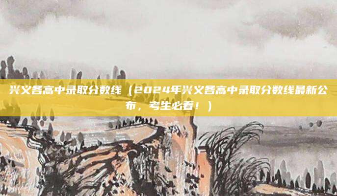 兴义各高中录取分数线（2024年兴义各高中录取分数线最新公布，考生必看！）