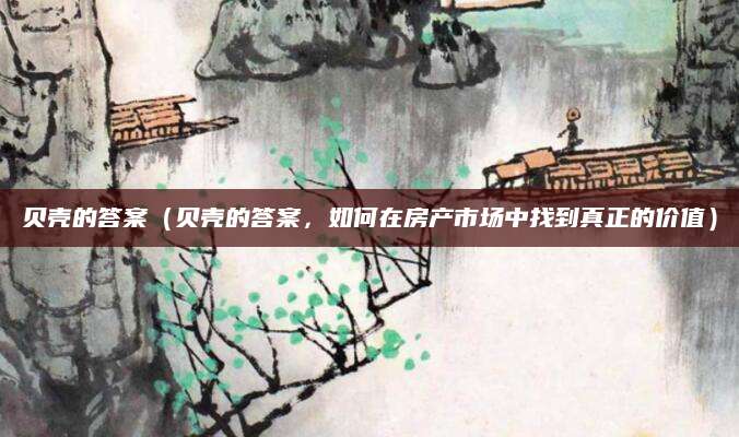 贝壳的答案（贝壳的答案，如何在房产市场中找到真正的价值）