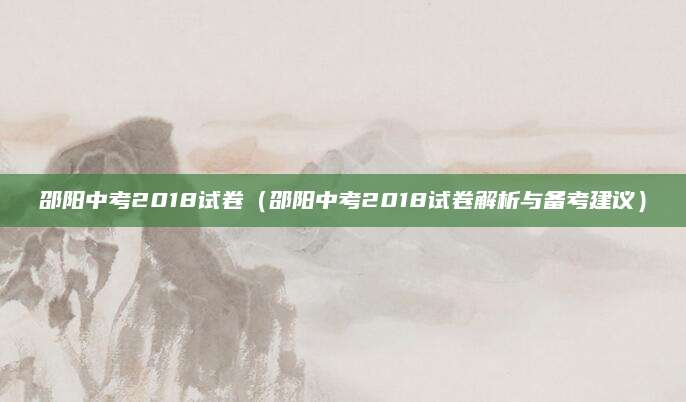 邵阳中考2018试卷（邵阳中考2018试卷解析与备考建议）