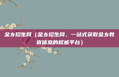 金乡招生网（金乡招生网，一站式获取金乡教育信息的权威平台）