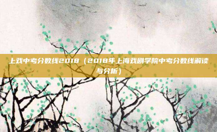 上戏中考分数线2018（2018年上海戏剧学院中考分数线解读与分析）