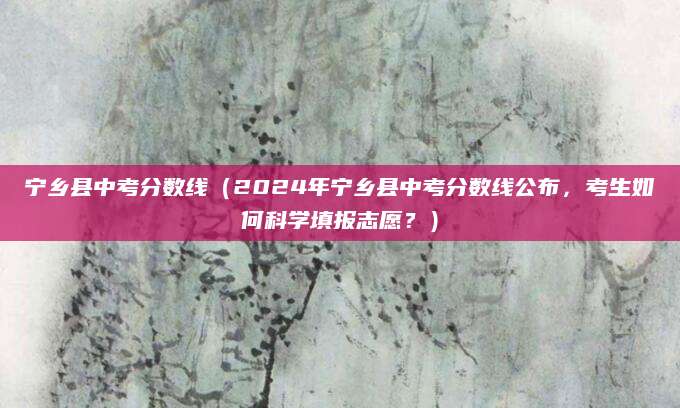 宁乡县中考分数线（2024年宁乡县中考分数线公布，考生如何科学填报志愿？）