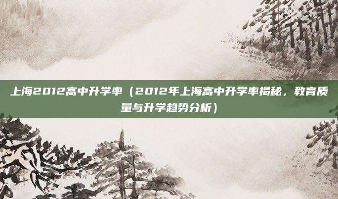 上海2012高中升学率（2012年上海高中升学率揭秘，教育质量与升学趋势分析）