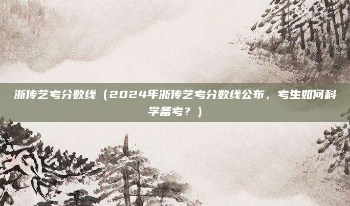 浙传艺考分数线（2024年浙传艺考分数线公布，考生如何科学备考？）