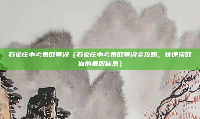 石家庄中考录取查询（石家庄中考录取查询全攻略，快速获取你的录取信息）