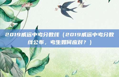 2019威远中考分数线（2019威远中考分数线公布，考生如何应对？）