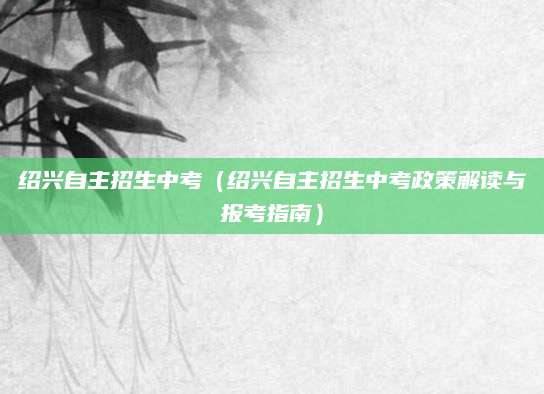 绍兴自主招生中考（绍兴自主招生中考政策解读与报考指南）