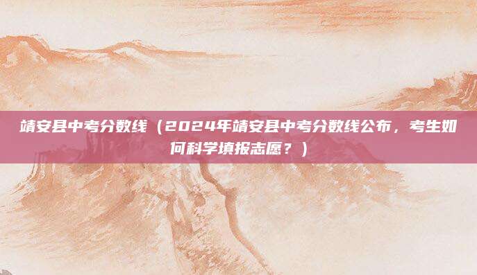靖安县中考分数线（2024年靖安县中考分数线公布，考生如何科学填报志愿？）