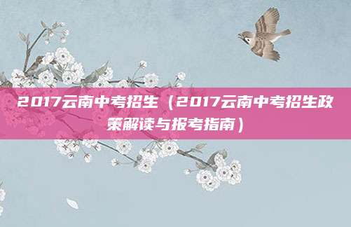 2017云南中考招生（2017云南中考招生政策解读与报考指南）
