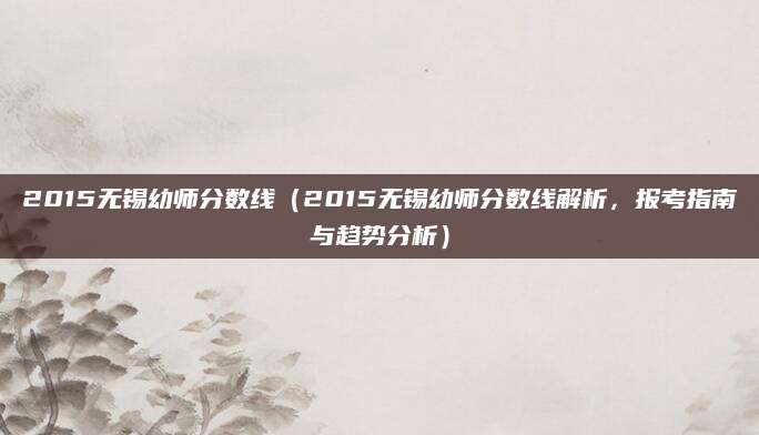 2015无锡幼师分数线（2015无锡幼师分数线解析，报考指南与趋势分析）