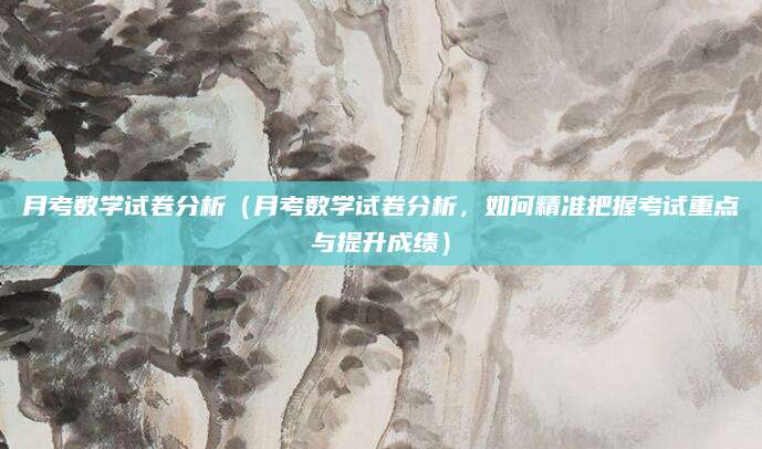 月考数学试卷分析（月考数学试卷分析，如何精准把握考试重点与提升成绩）
