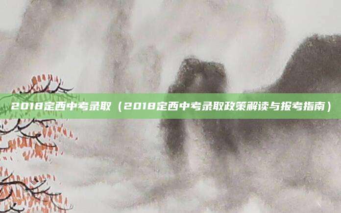 2018定西中考录取（2018定西中考录取政策解读与报考指南）