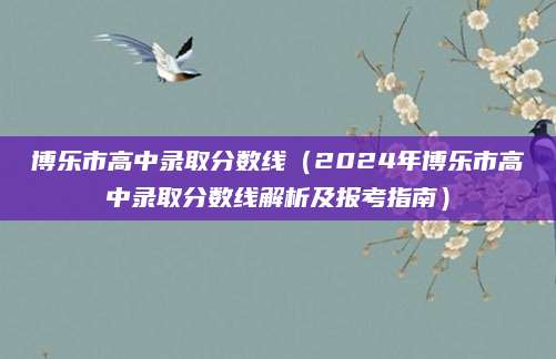 博乐市高中录取分数线（2024年博乐市高中录取分数线解析及报考指南）