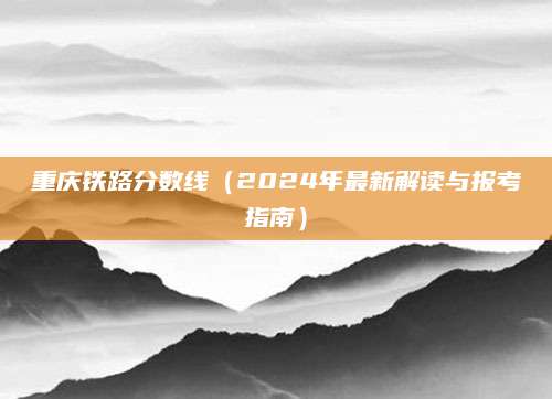 重庆铁路分数线（2024年最新解读与报考指南）