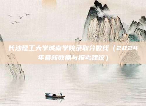 长沙理工大学城南学院录取分数线（2024年最新数据与报考建议）