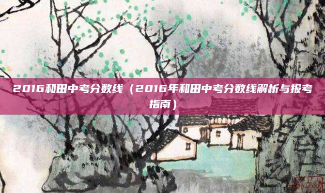 2016和田中考分数线（2016年和田中考分数线解析与报考指南）