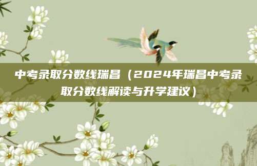 中考录取分数线瑞昌（2024年瑞昌中考录取分数线解读与升学建议）