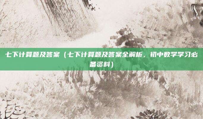 七下计算题及答案（七下计算题及答案全解析，初中数学学习必备资料）