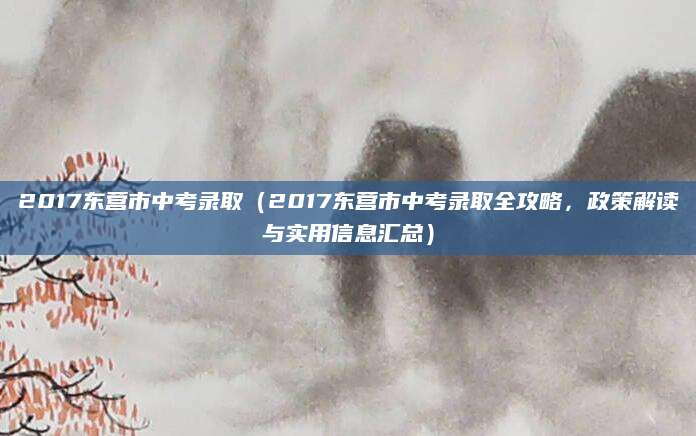 2017东营市中考录取（2017东营市中考录取全攻略，政策解读与实用信息汇总）