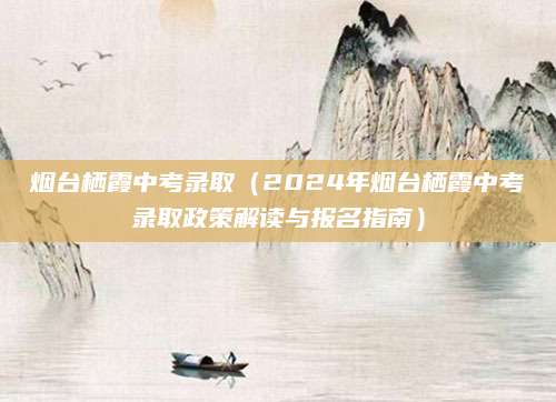 烟台栖霞中考录取（2024年烟台栖霞中考录取政策解读与报名指南）