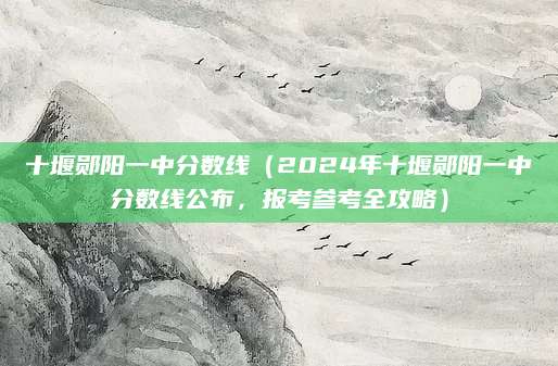 十堰郧阳一中分数线（2024年十堰郧阳一中分数线公布，报考参考全攻略）