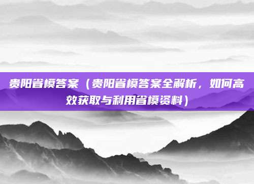 贵阳省模答案（贵阳省模答案全解析，如何高效获取与利用省模资料）