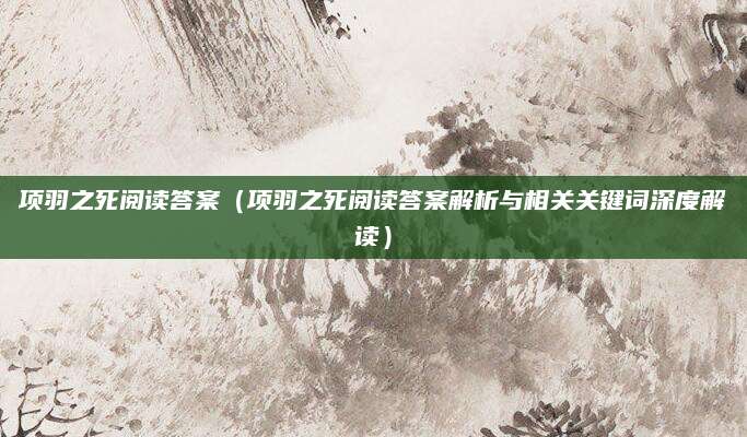项羽之死阅读答案（项羽之死阅读答案解析与相关关键词深度解读）