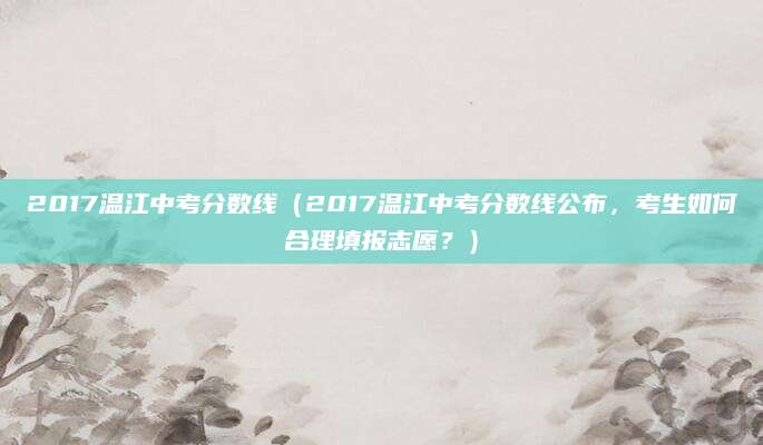 2017温江中考分数线（2017温江中考分数线公布，考生如何合理填报志愿？）