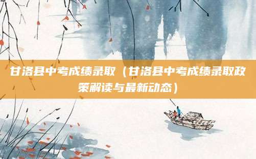 甘洛县中考成绩录取（甘洛县中考成绩录取政策解读与最新动态）