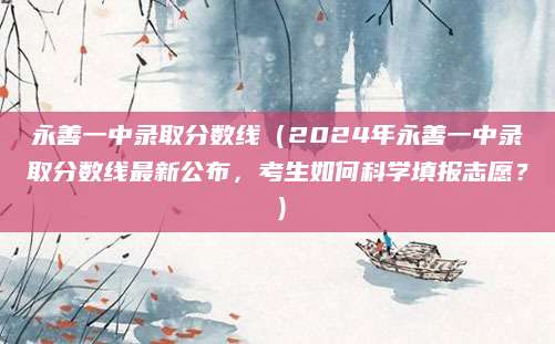 永善一中录取分数线（2024年永善一中录取分数线最新公布，考生如何科学填报志愿？）
