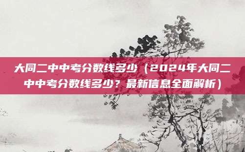 大同二中中考分数线多少（2024年大同二中中考分数线多少？最新信息全面解析）
