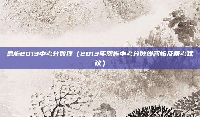 恩施2013中考分数线（2013年恩施中考分数线解析及备考建议）