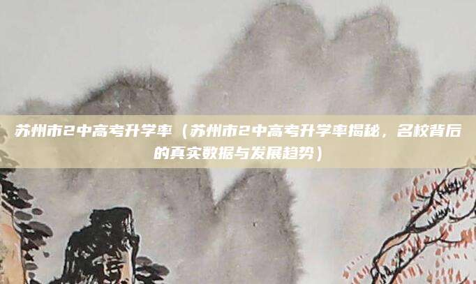 苏州市2中高考升学率（苏州市2中高考升学率揭秘，名校背后的真实数据与发展趋势）