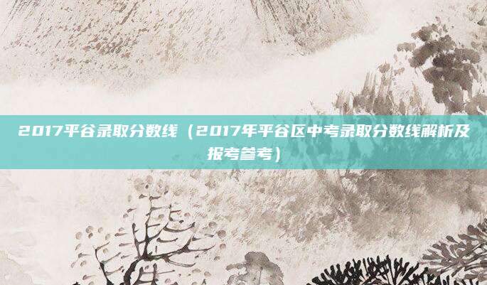 2017平谷录取分数线（2017年平谷区中考录取分数线解析及报考参考）