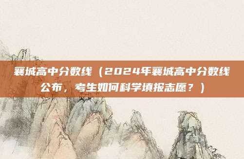 襄城高中分数线（2024年襄城高中分数线公布，考生如何科学填报志愿？）