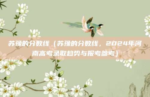 苏豫的分数线（苏豫的分数线，2024年河南高考录取趋势与报考参考）