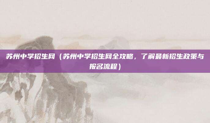 苏州中学招生网（苏州中学招生网全攻略，了解最新招生政策与报名流程）