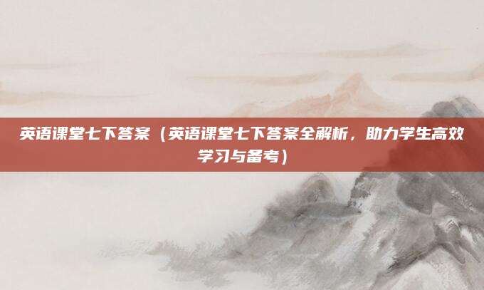 英语课堂七下答案（英语课堂七下答案全解析，助力学生高效学习与备考）
