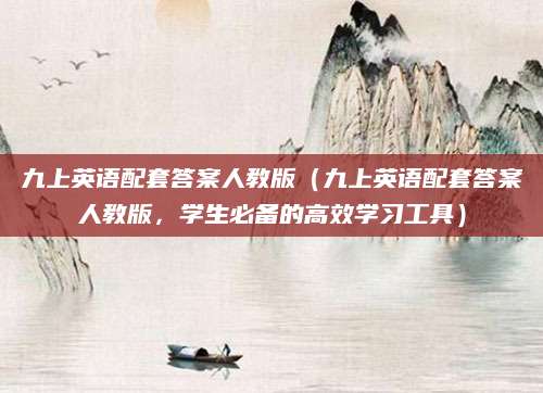 九上英语配套答案人教版（九上英语配套答案人教版，学生必备的高效学习工具）