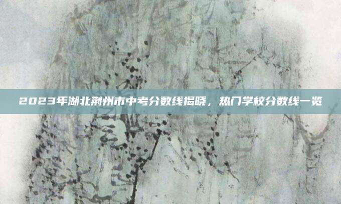 2023年湖北荆州市中考分数线揭晓，热门学校分数线一览