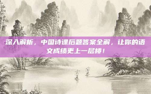 深入解析，中国诗课后题答案全解，让你的语文成绩更上一层楼！