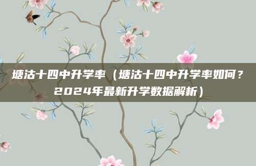 塘沽十四中升学率（塘沽十四中升学率如何？2024年最新升学数据解析）