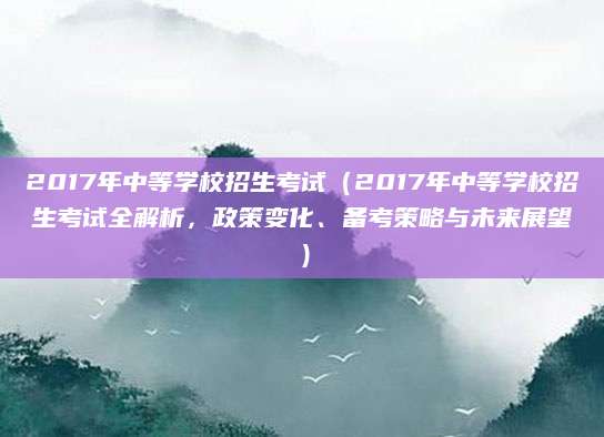 2017年中等学校招生考试（2017年中等学校招生考试全解析，政策变化、备考策略与未来展望）