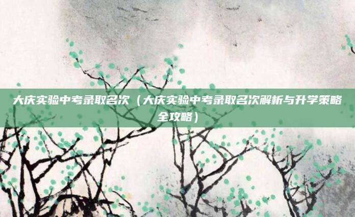 大庆实验中考录取名次（大庆实验中考录取名次解析与升学策略全攻略）